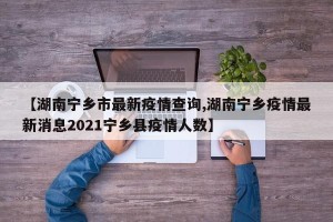【湖南宁乡市最新疫情查询,湖南宁乡疫情最新消息2021宁乡县疫情人数】