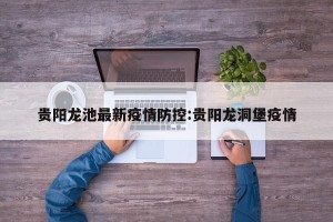 贵阳龙池最新疫情防控:贵阳龙洞堡疫情