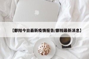 【鄱阳今日最新疫情报告/鄱阳最新消息】