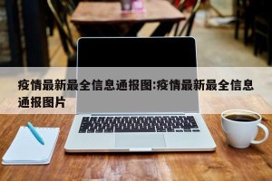 疫情最新最全信息通报图:疫情最新最全信息通报图片