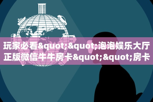 玩家必看""泡泡娱乐大厅正版微信牛牛房卡""房卡充值教程