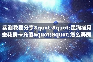 实测教程分享""星狗揽月金花房卡充值""怎么弄房卡"详细步骤分享