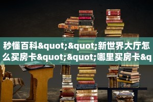 秒懂百科""新世界大厅怎么买房卡""哪里买房卡"获取链接多少