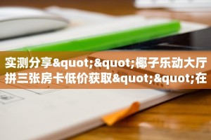 实测分享""椰子乐动大厅拼三张房卡低价获取""在哪里充值