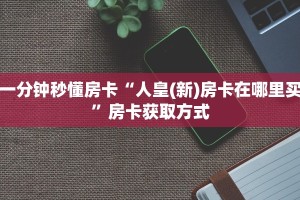 一分钟秒懂房卡“人皇(新)房卡在哪里买”房卡获取方式