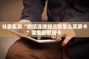 分享实测“微信连接拼三张怎么买房卡”哪里获取房卡 