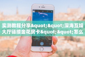 实测教程分享""深海互娱大厅链接金花房卡""怎么购买房卡‘获取