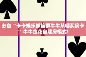 必备“卡卡娱乐微信群牛牛从哪买房卡”牛牛金花自建房模式!