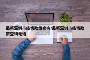 最新深圳市疫情政策查询/最新深圳市疫情政策查询电话