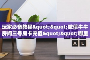 玩家必备教程""微信牛牛房间三号房卡充值""哪里购买房卡,如何使用