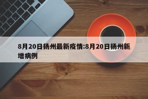 8月20日扬州最新疫情:8月20日扬州新增病例