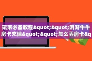 玩家必备教程""闲游牛牛房卡充值""怎么弄房卡"详细步骤分享
