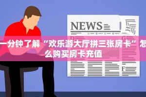 一分钟了解“欢乐游大厅拼三张房卡”怎么购买房卡充值