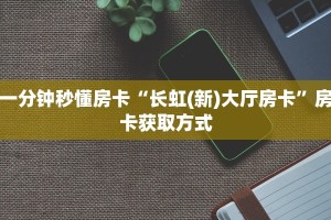 一分钟秒懂房卡“长虹(新)大厅房卡”房卡获取方式