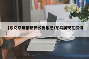 【东乌旗疫情最新公告消息/东乌旗现在疫情】