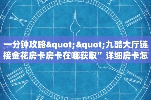 一分钟攻略""九酷大厅链接金花房卡房卡在哪获取”详细房卡怎么