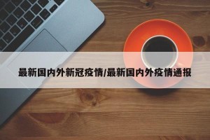 最新国内外新冠疫情/最新国内外疫情通报