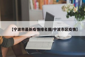 【宁波市最新疫情排名图/宁波市区疫情】