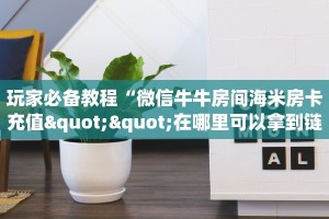玩家必备教程“微信牛牛房间海米房卡充值""在哪里可以拿到链接,充