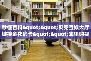 秒懂百科""贝壳互娱大厅链接金花房卡""哪里购买房卡,如何使用教程