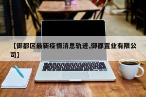【御都区最新疫情消息轨迹,御都置业有限公司】
