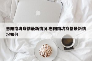 惠阳南坑疫情最新情况:惠阳南坑疫情最新情况如何
