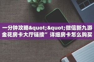 一分钟攻略""微信新九游金花房卡大厅链接”详细房卡怎么购买教程