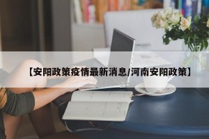 【安阳政策疫情最新消息/河南安阳政策】