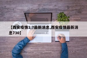【西安疫情1.7最新消息,西安疫情最新消息730】
