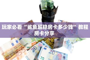 玩家必看“鲨鱼超稳房卡多少钱”教程房卡分享 