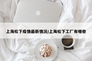 上海松下疫情最新情况/上海松下工厂有哪些