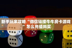 新手玩家攻略“微信链接牛牛房卡游戏 ”怎么充值购买