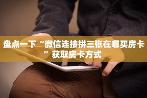 盘点一下“微信连接拼三张在哪买房卡”获取房卡方式 