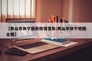 【黄山市休宁最新疫情发布/黄山市休宁地图全图】