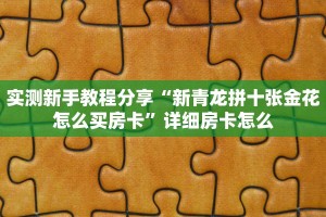 实测新手教程分享“新青龙拼十张金花怎么买房卡”详细房卡怎么