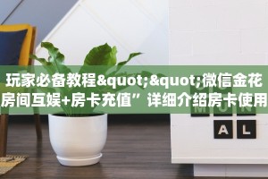 玩家必备教程""微信金花房间互娱+房卡充值”详细介绍房卡使用方式
