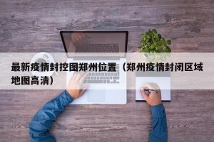 最新疫情封控图郑州位置（郑州疫情封闭区域地图高清）