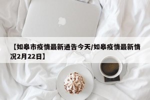 【如皋市疫情最新通告今天/如皋疫情最新情况2月22日】