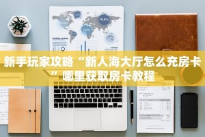 新手玩家攻略“新人海大厅怎么充房卡”哪里获取房卡教程