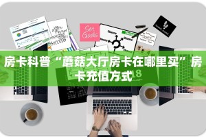 房卡科普“蘑菇大厅房卡在哪里买”房卡充值方式