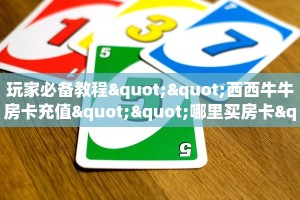 玩家必备教程""西西牛牛房卡充值""哪里买房卡"获取链接多少