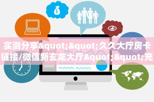 实测分享""久久大厅房卡链接/微信新玄龙大厅""充值方式"分享房卡