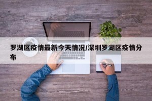 罗湖区疫情最新今天情况/深圳罗湖区疫情分布