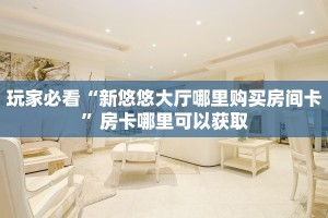 玩家必看“新悠悠大厅哪里购买房间卡”房卡哪里可以获取