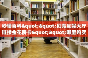 秒懂百科""贝壳互娱大厅链接金花房卡""哪里购买房卡,如何使用教程