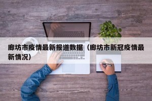 廊坊市疫情最新报道数据（廊坊市新冠疫情最新情况）