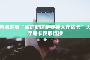 盘点这款“微信新道游链接大厅房卡”大厅房卡获取链接