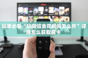 玩家必看“玩微信金花房间怎么开”详细怎么获取房卡 