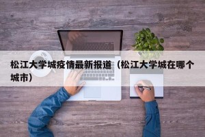 松江大学城疫情最新报道（松江大学城在哪个城市）