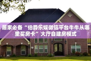 居家必备“伯爵乐娱微信平台牛牛从哪里买房卡”大厅自建房模式